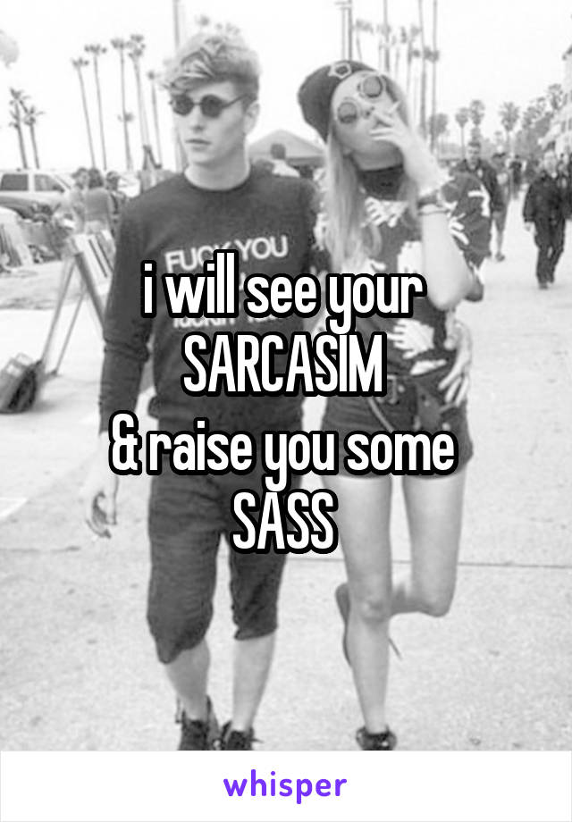 i will see your 
SARCASIM 
& raise you some 
SASS 