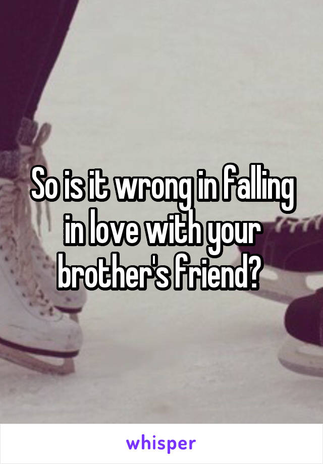 So is it wrong in falling in love with your brother's friend? 