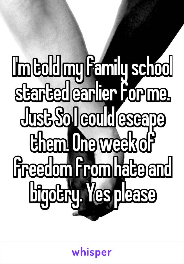 I'm told my family school started earlier for me. Just So I could escape them. One week of freedom from hate and bigotry. Yes please