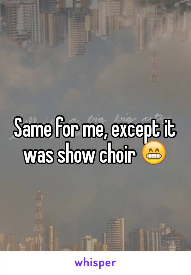 Same for me, except it was show choir 😁