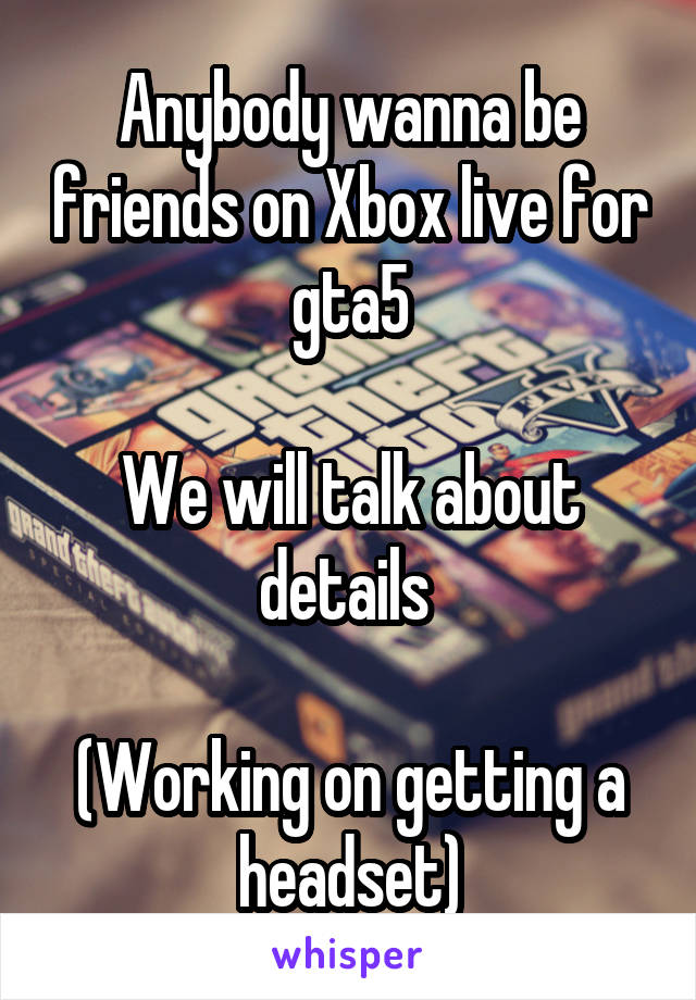 Anybody wanna be friends on Xbox live for gta5

We will talk about details 

(Working on getting a headset)