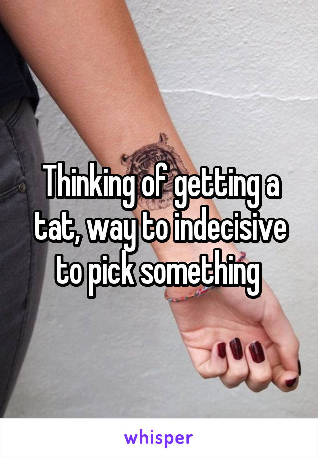 Thinking of getting a tat, way to indecisive to pick something 