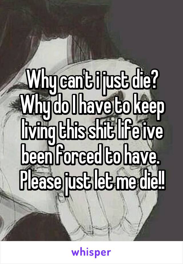 Why can't i just die?
Why do I have to keep living this shit life ive been forced to have. 
Please just let me die!!