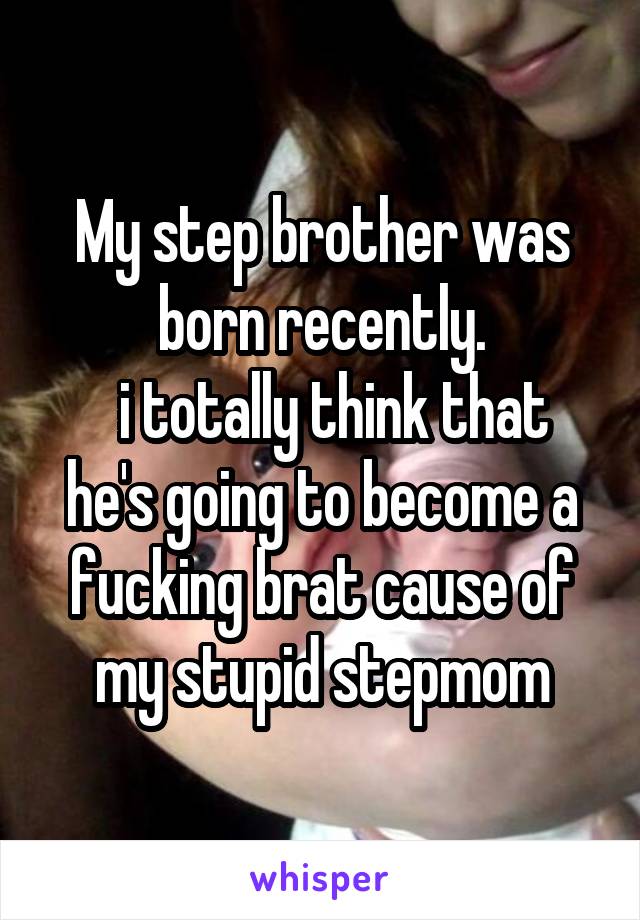 My step brother was born recently.
  i totally think that he's going to become a fucking brat cause of my stupid stepmom