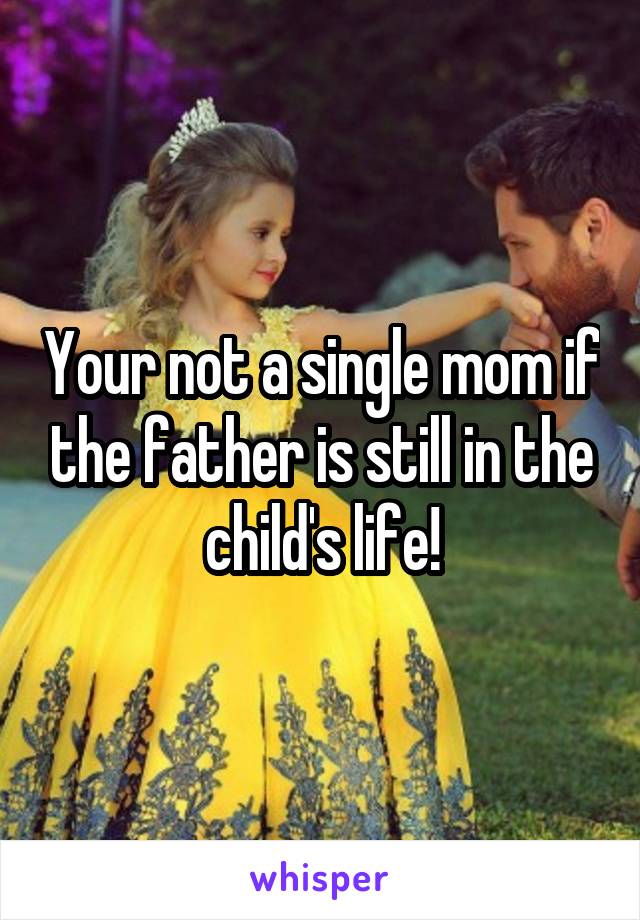 Your not a single mom if the father is still in the child's life!