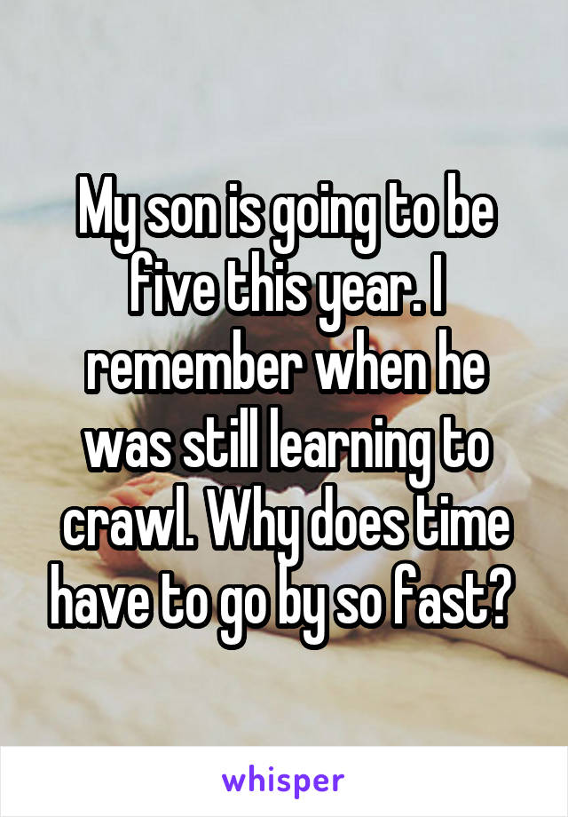 My son is going to be five this year. I remember when he was still learning to crawl. Why does time have to go by so fast? 