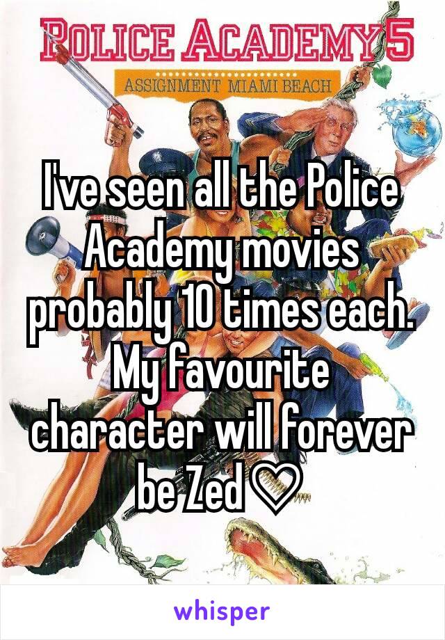 I've seen all the Police Academy movies probably 10 times each. My favourite character will forever be Zed♡