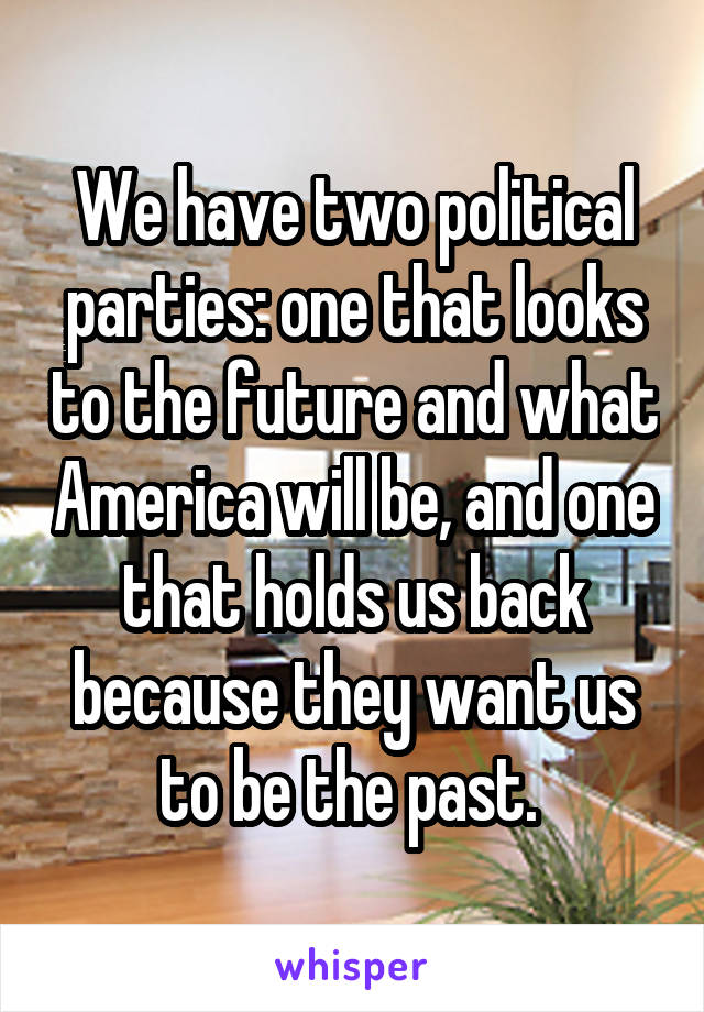 We have two political parties: one that looks to the future and what America will be, and one that holds us back because they want us to be the past. 