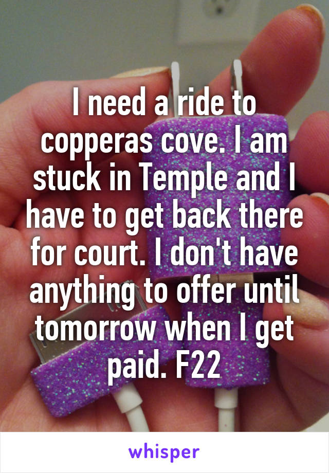 I need a ride to copperas cove. I am stuck in Temple and I have to get back there for court. I don't have anything to offer until tomorrow when I get paid. F22