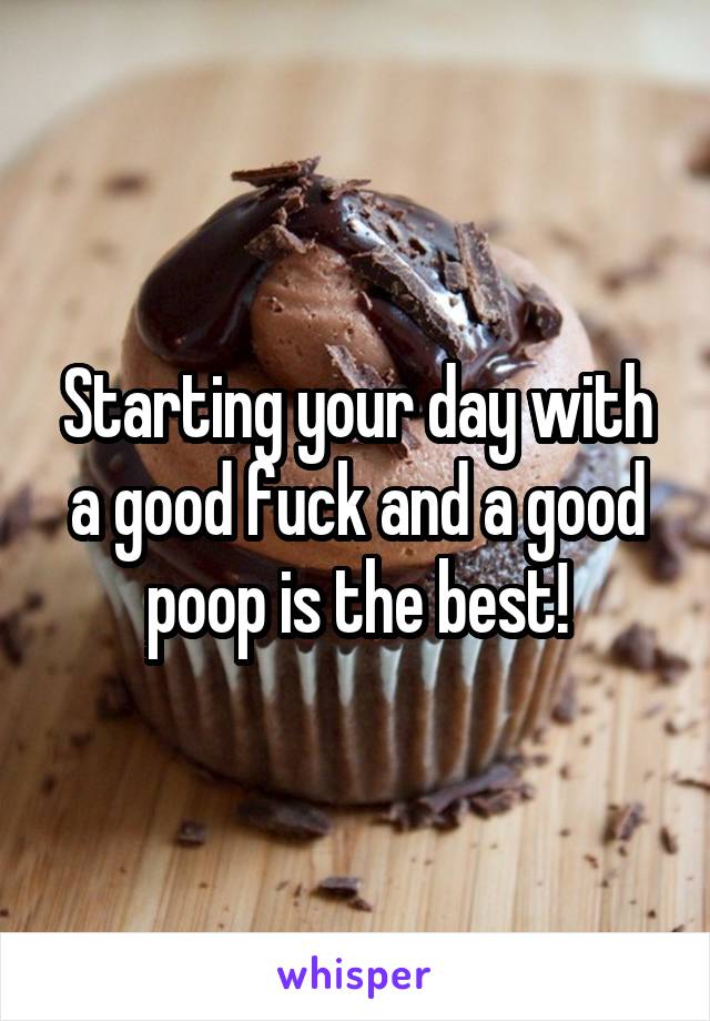 Starting your day with a good fuck and a good poop is the best!