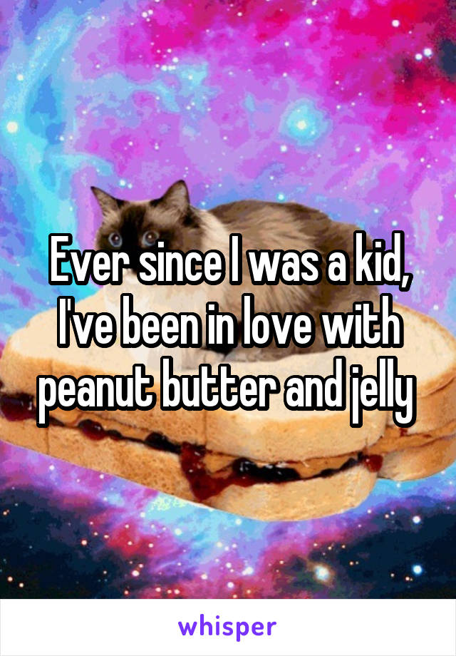 Ever since I was a kid, I've been in love with peanut butter and jelly 