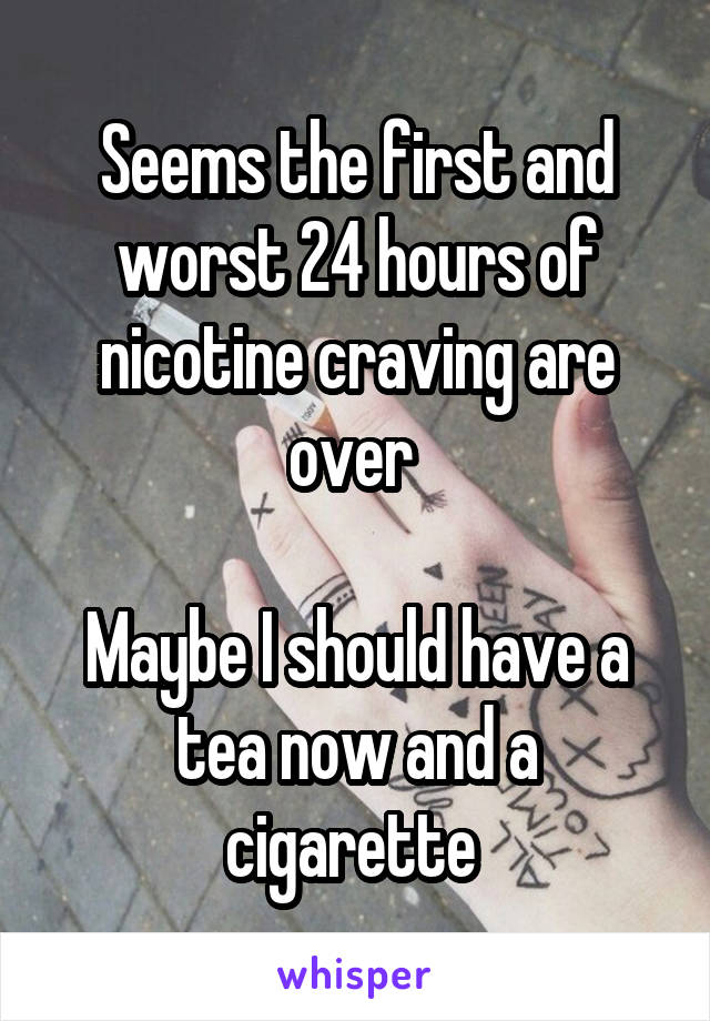 Seems the first and worst 24 hours of nicotine craving are over 

Maybe I should have a tea now and a cigarette 