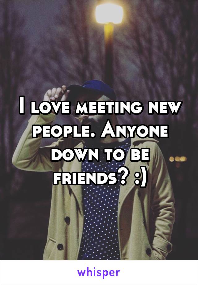 I love meeting new people. Anyone down to be friends? :)