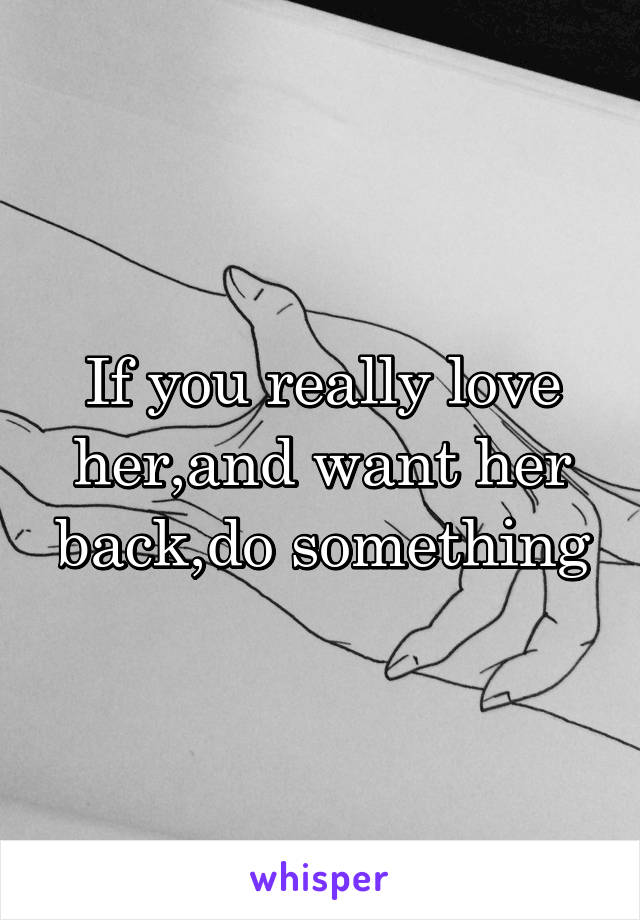 If you really love her,and want her back,do something