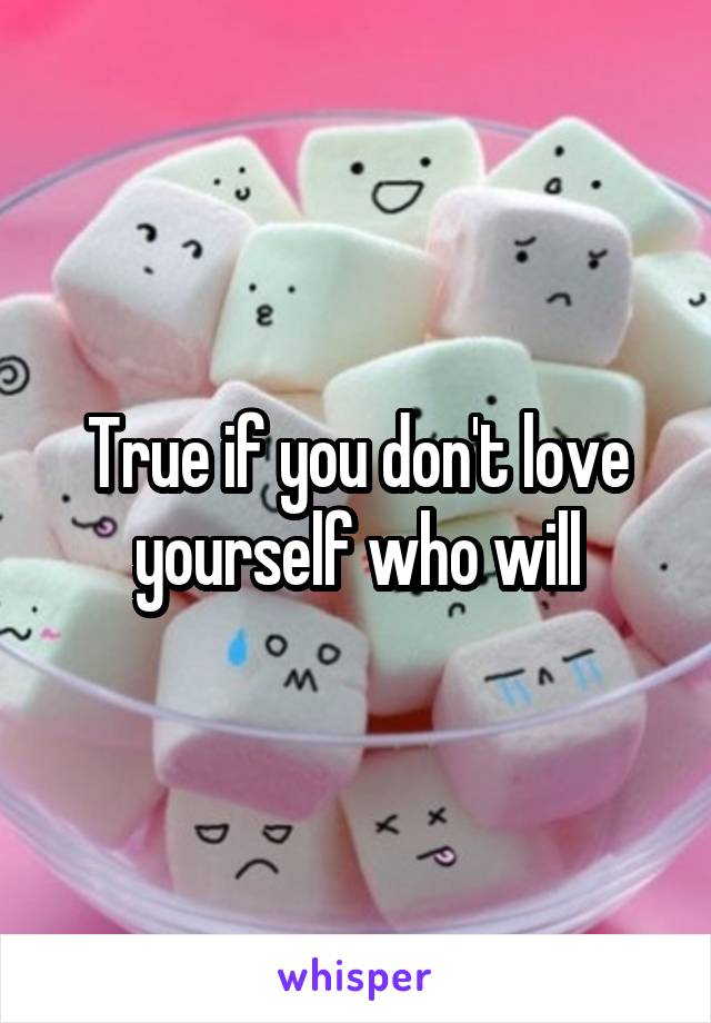 True if you don't love yourself who will