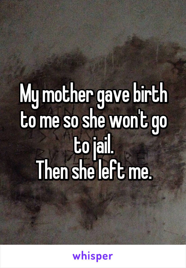 My mother gave birth to me so she won't go to jail.
Then she left me.