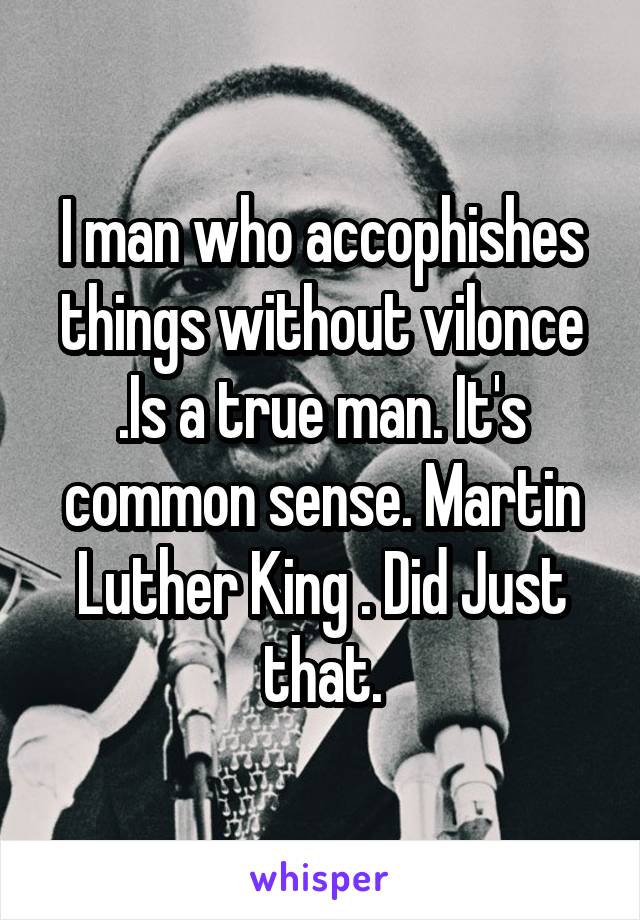 I man who accophishes things without vilonce .Is a true man. It's common sense. Martin Luther King . Did Just that.