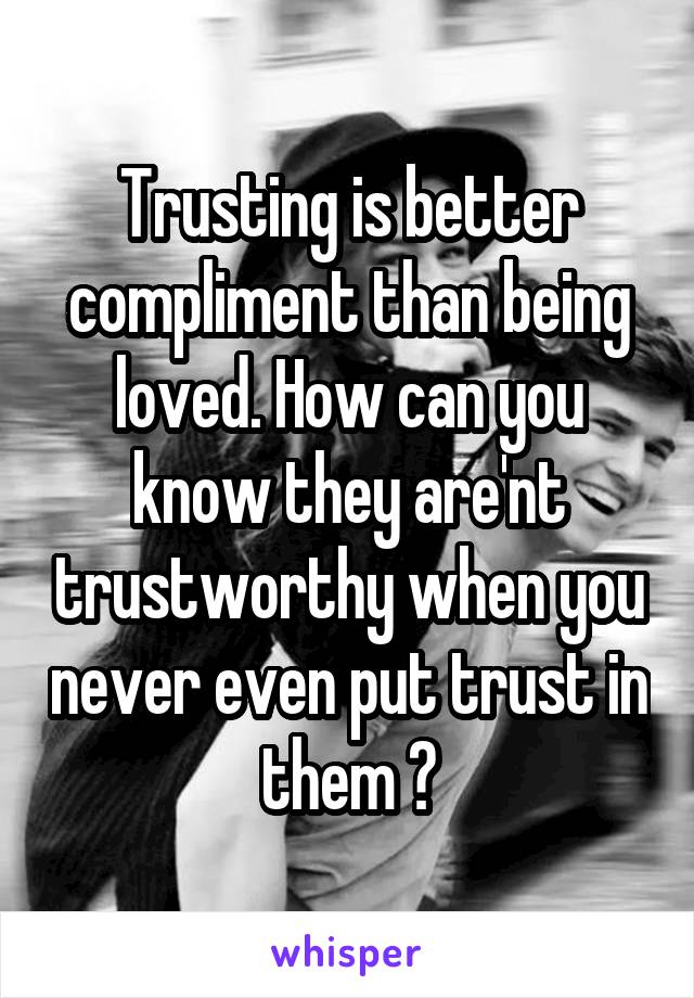 Trusting is better compliment than being loved. How can you know they are'nt trustworthy when you never even put trust in them ?