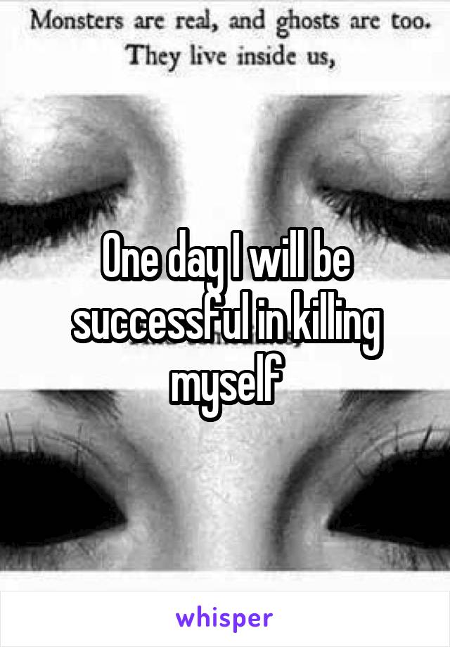 One day I will be successful in killing myself