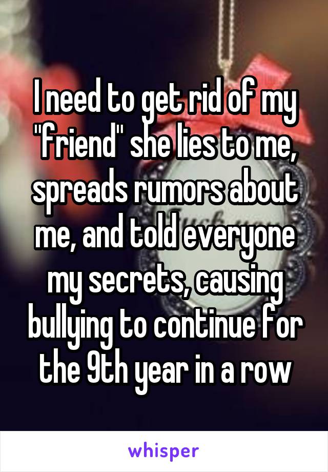 I need to get rid of my "friend" she lies to me, spreads rumors about me, and told everyone my secrets, causing bullying to continue for the 9th year in a row