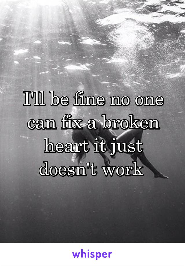 I'll be fine no one can fix a broken heart it just doesn't work 