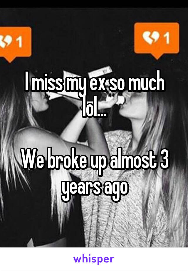 I miss my ex so much lol...

We broke up almost 3 years ago