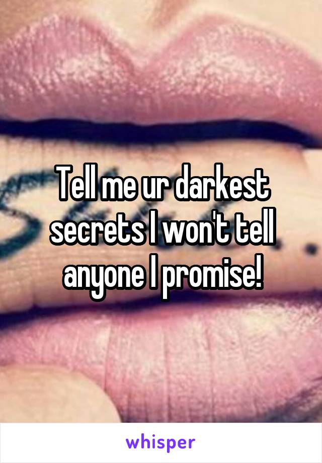 Tell me ur darkest secrets I won't tell anyone I promise!