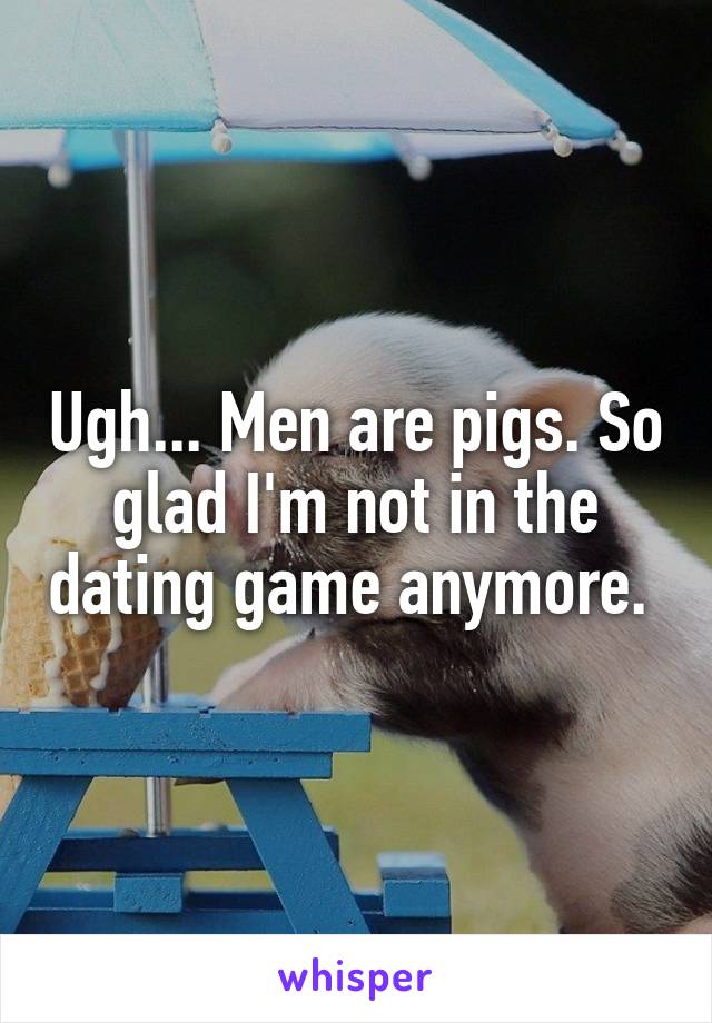 Ugh... Men are pigs. So glad I'm not in the dating game anymore. 