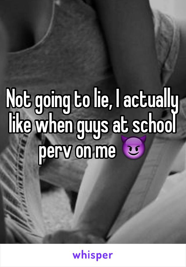 Not going to lie, I actually like when guys at school perv on me 😈