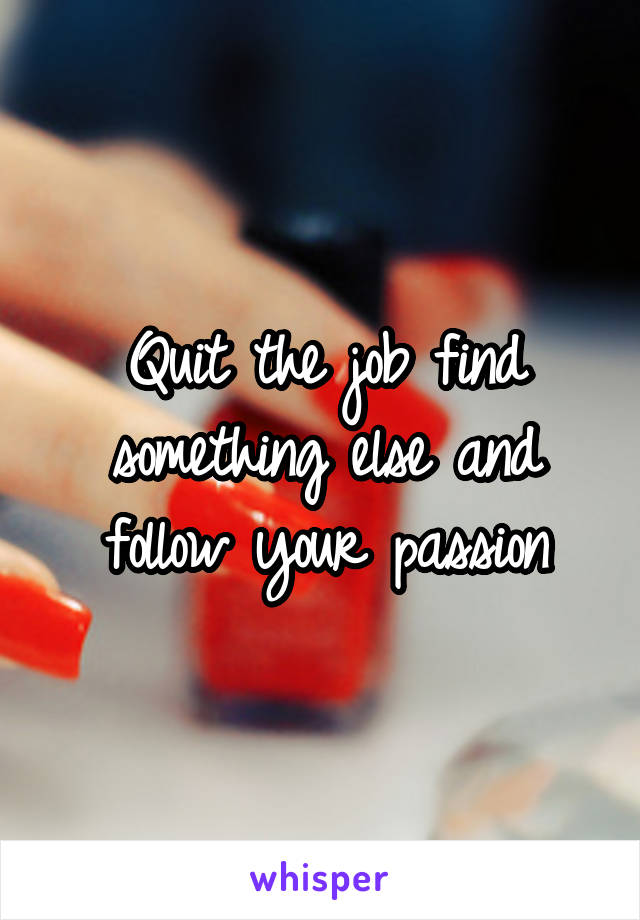 Quit the job find something else and follow your passion