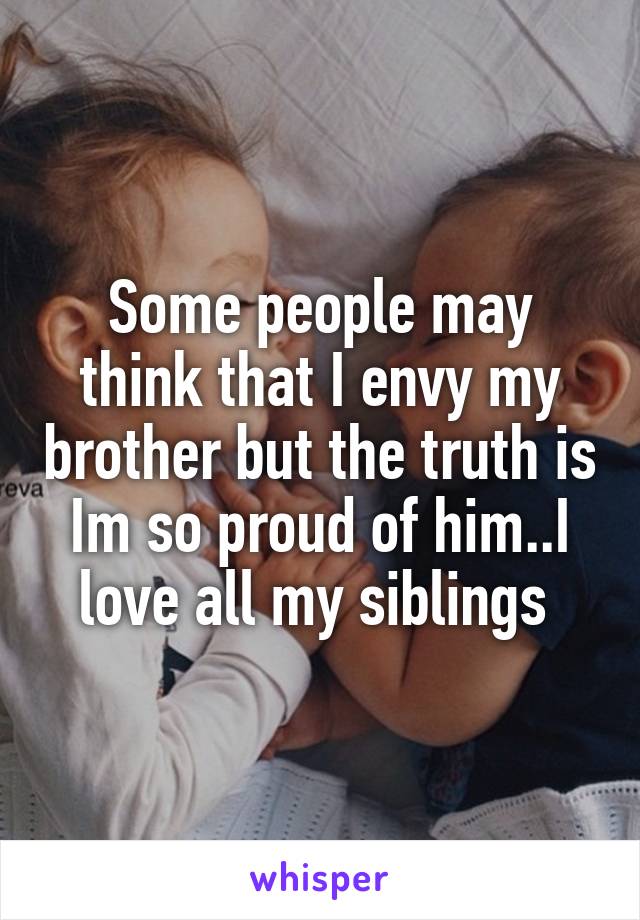 Some people may think that I envy my brother but the truth is Im so proud of him..I love all my siblings 