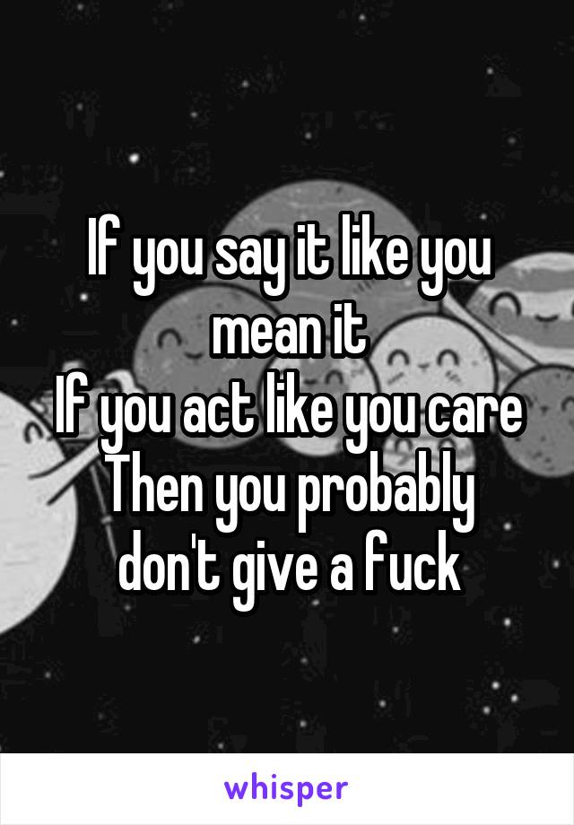 If you say it like you mean it
If you act like you care
Then you probably don't give a fuck