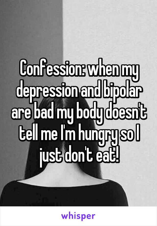 Confession: when my depression and bipolar are bad my body doesn't tell me I'm hungry so I just don't eat!