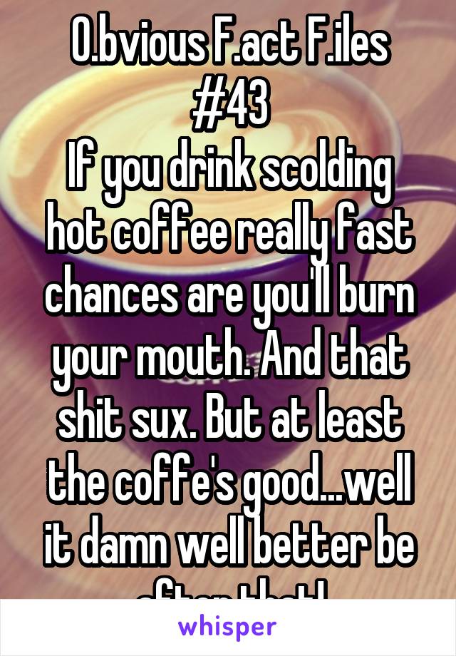 O.bvious F.act F.iles #43
If you drink scolding hot coffee really fast chances are you'll burn your mouth. And that shit sux. But at least the coffe's good...well it damn well better be after that!