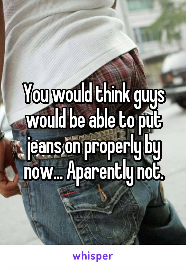 You would think guys would be able to put jeans on properly by now... Aparently not.