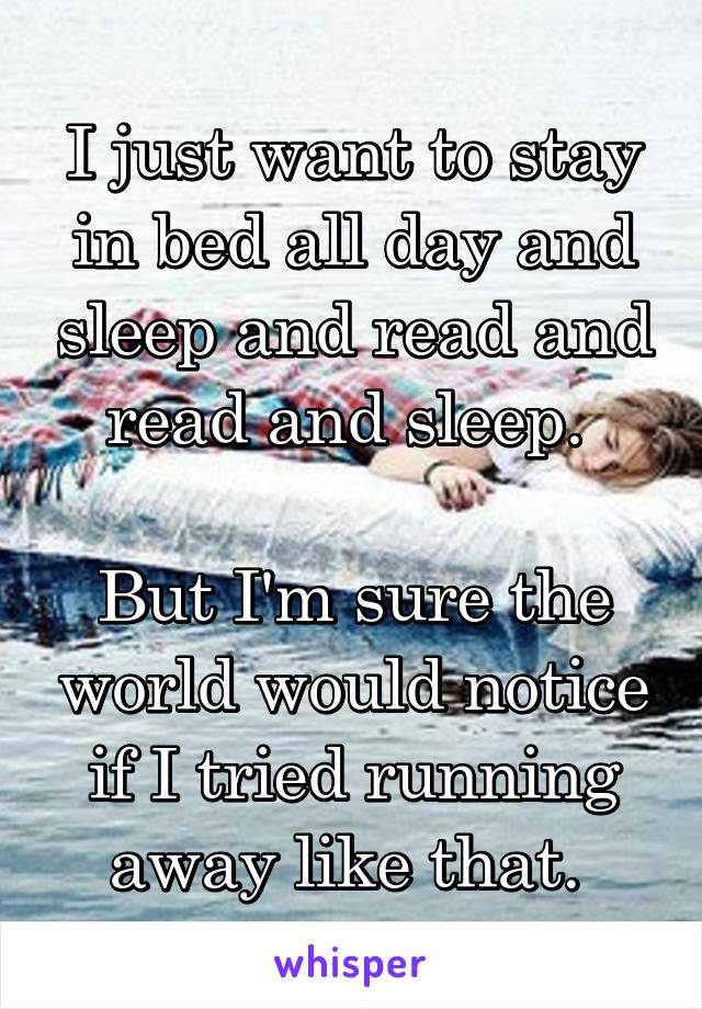 I just want to stay in bed all day and sleep and read and read and sleep. 

But I'm sure the world would notice if I tried running away like that. 