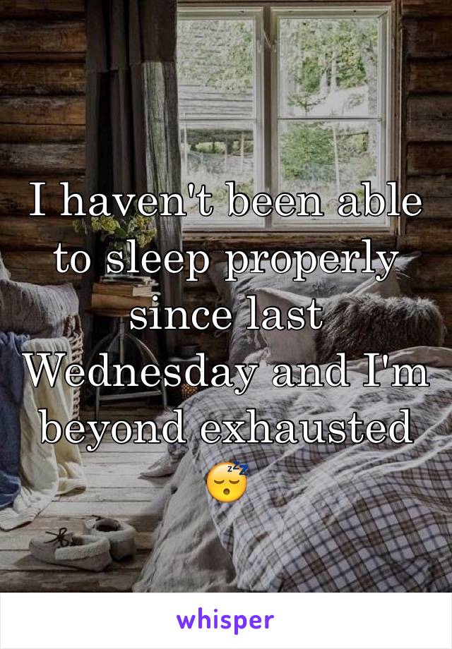 I haven't been able to sleep properly since last Wednesday and I'm beyond exhausted 😴