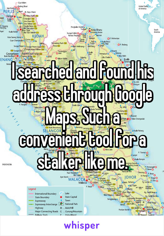 I searched and found his address through Google Maps. Such a convenient tool for a stalker like me.