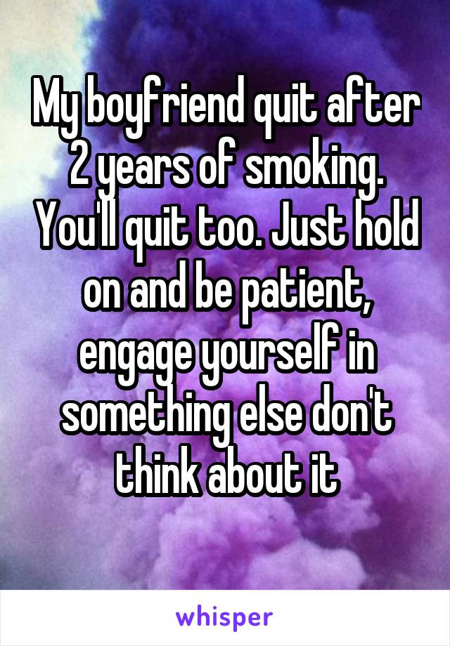 My boyfriend quit after 2 years of smoking. You'll quit too. Just hold on and be patient, engage yourself in something else don't think about it
