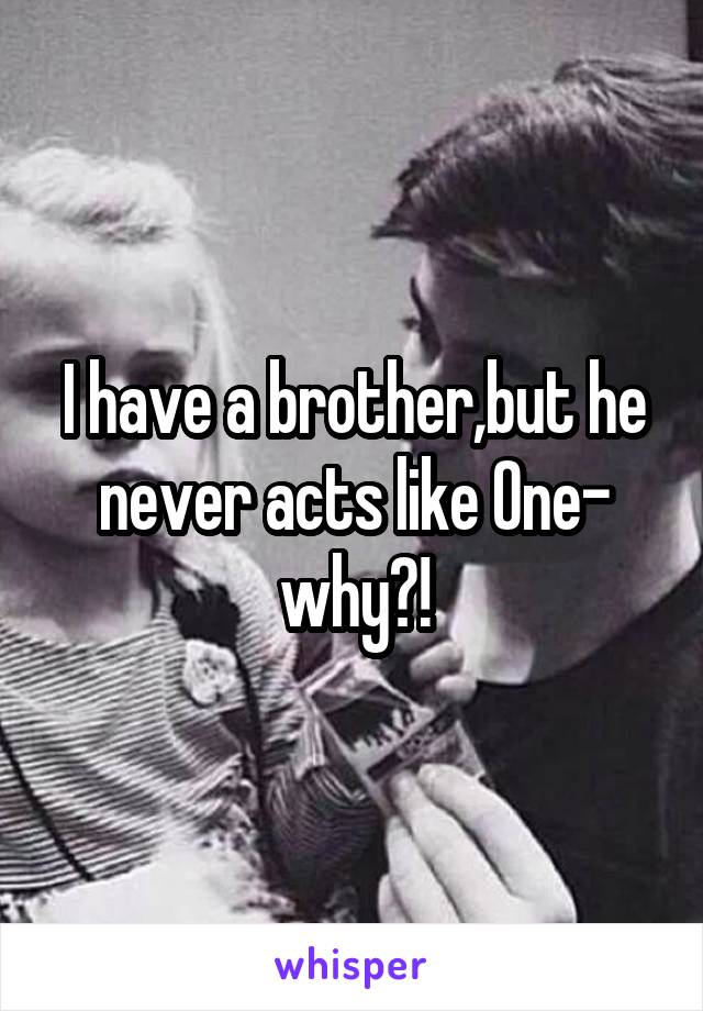 I have a brother,but he never acts like One- why?!