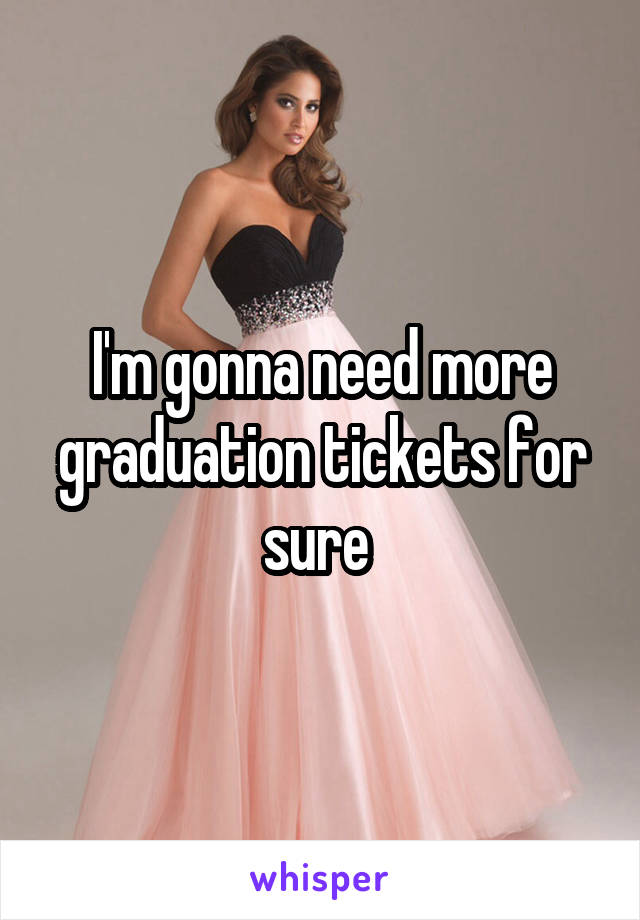 I'm gonna need more graduation tickets for sure 