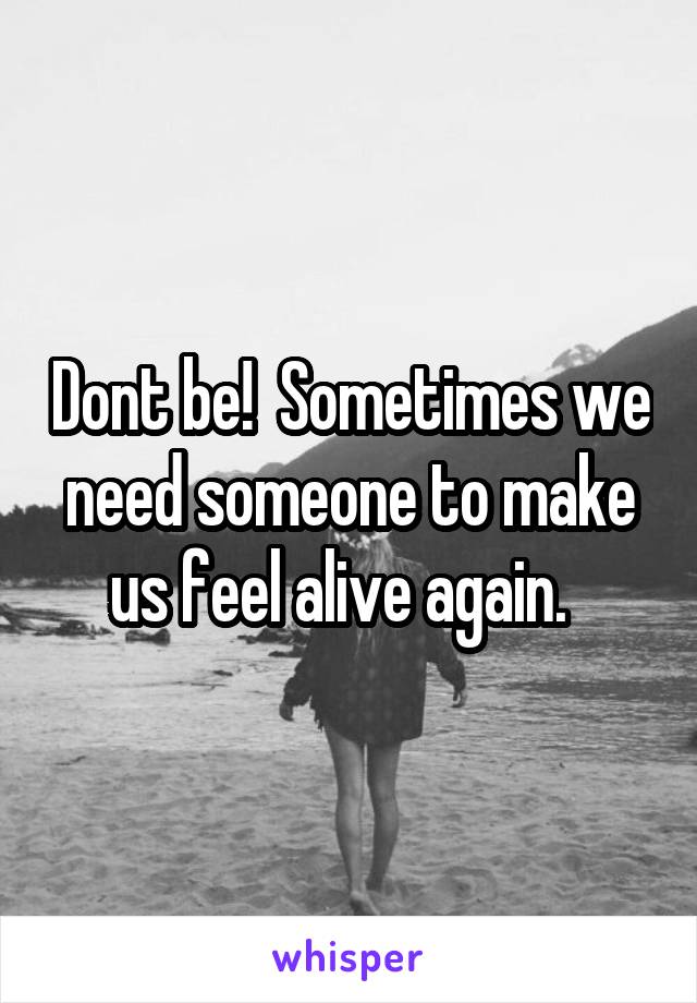 Dont be!  Sometimes we need someone to make us feel alive again.  