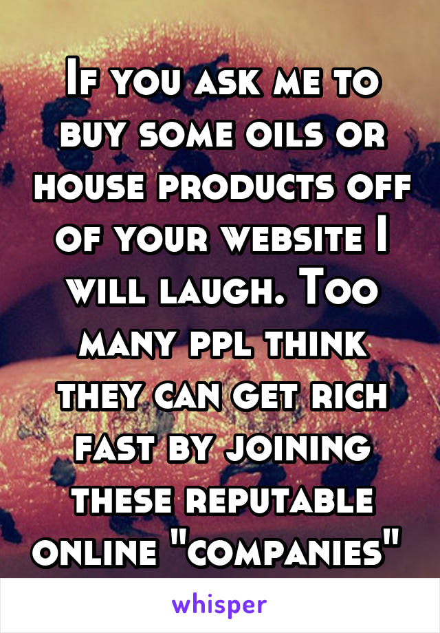 If you ask me to buy some oils or house products off of your website I will laugh. Too many ppl think they can get rich fast by joining these reputable online "companies" 