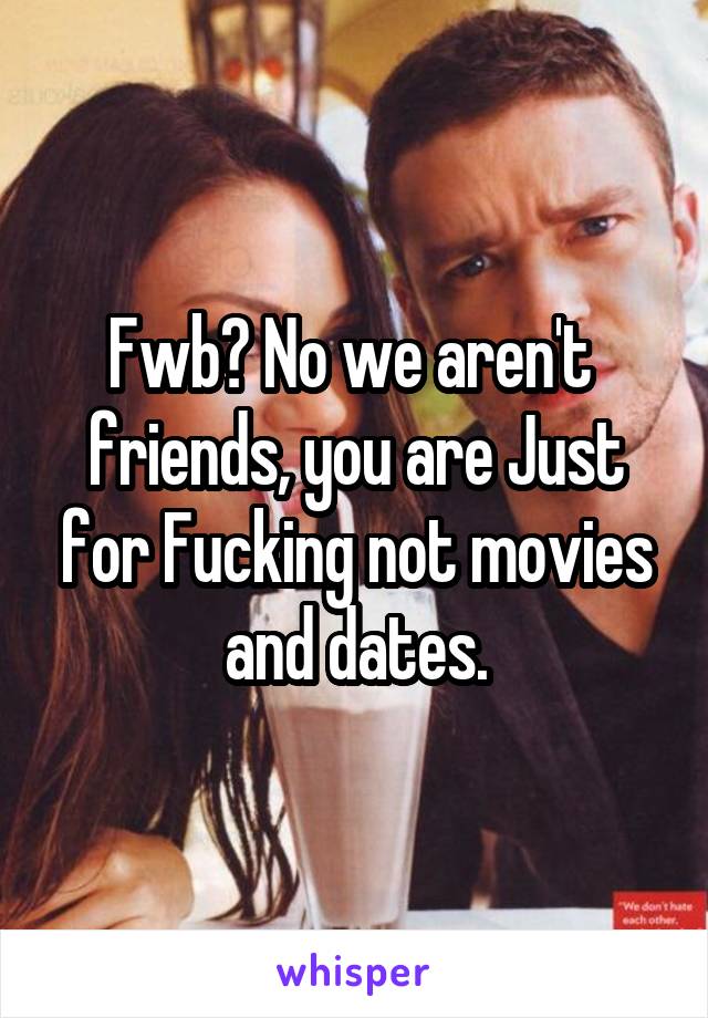 Fwb? No we aren't  friends, you are Just for Fucking not movies and dates.