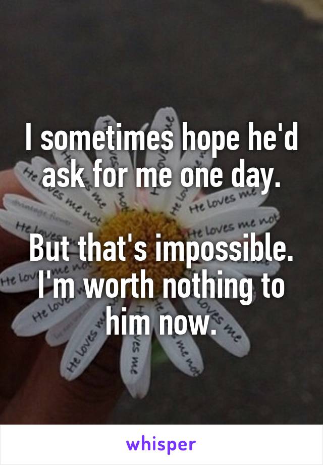 I sometimes hope he'd ask for me one day.

But that's impossible.
I'm worth nothing to him now.