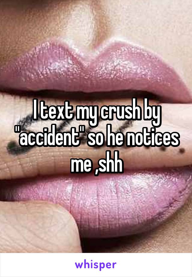 I text my crush by "accident" so he notices me ,shh