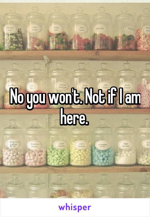 No you won't. Not if I am here. 