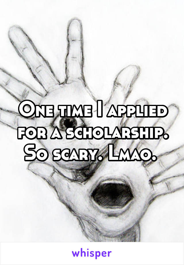 One time I applied for a scholarship. So scary. Lmao. 