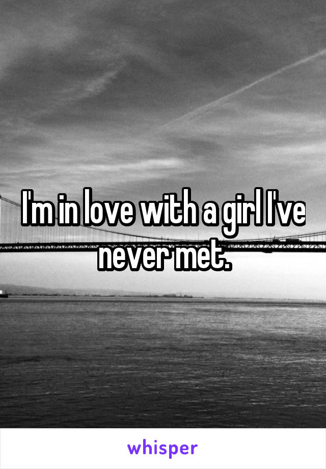 I'm in love with a girl I've never met.