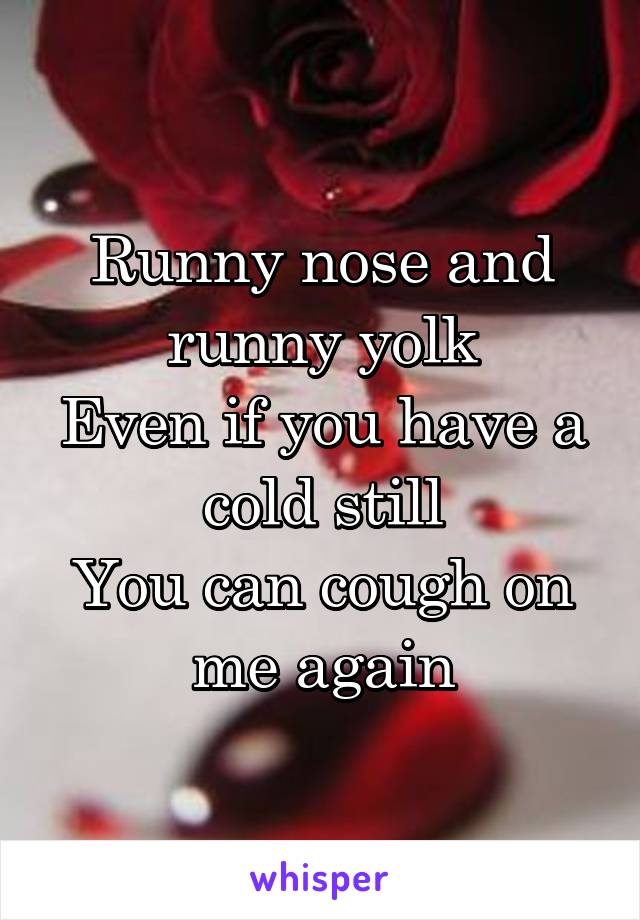 Runny nose and runny yolk
Even if you have a cold still
You can cough on me again